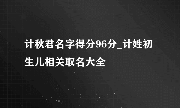 计秋君名字得分96分_计姓初生儿相关取名大全