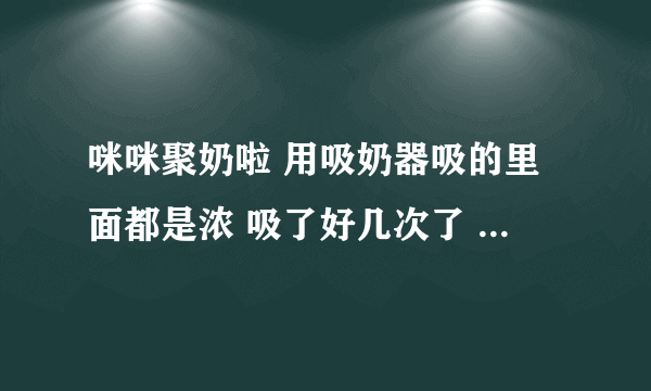 咪咪聚奶啦 用吸奶器吸的里面都是浓 吸了好几次了 现在还是有浓 宝宝现在还可以吃有浓的那个