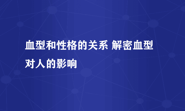 血型和性格的关系 解密血型对人的影响