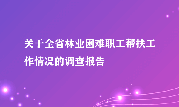 关于全省林业困难职工帮扶工作情况的调查报告