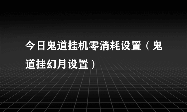 今日鬼道挂机零消耗设置（鬼道挂幻月设置）