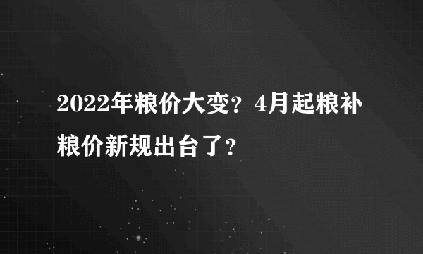 2022年粮价大变？4月起粮补粮价新规出台了？