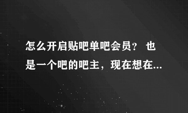 怎么开启贴吧单吧会员？ 也是一个吧的吧主，现在想在自己的吧开通一个本吧的单吧会员界面（就是在客户端