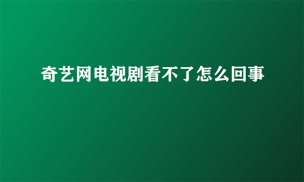 奇艺网电视剧看不了怎么回事