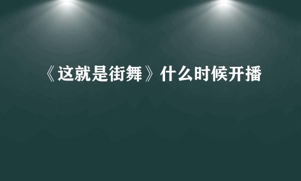 《这就是街舞》什么时候开播