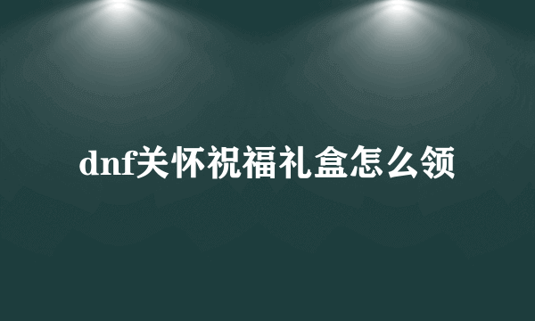 dnf关怀祝福礼盒怎么领