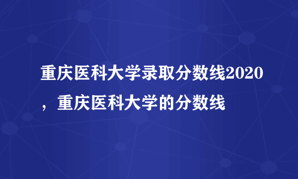 重庆医科大学录取分数线2020，重庆医科大学的分数线