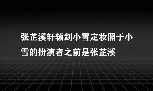 张芷溪轩辕剑小雪定妆照于小雪的扮演者之前是张芷溪