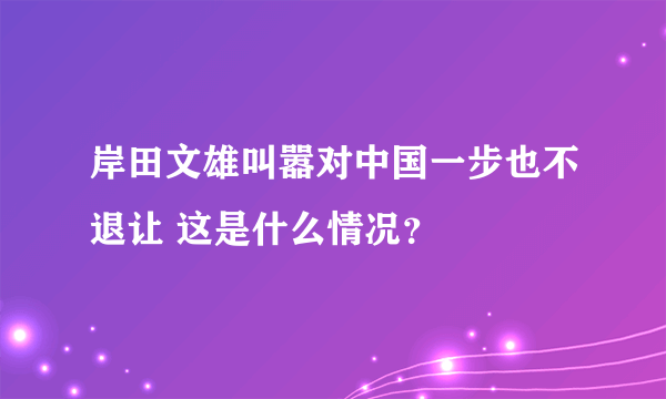 岸田文雄叫嚣对中国一步也不退让 这是什么情况？