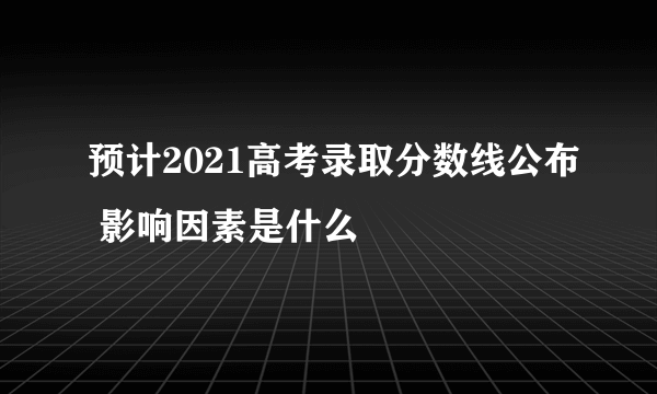 预计2021高考录取分数线公布 影响因素是什么