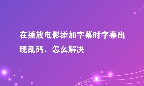 在播放电影添加字幕时字幕出现乱码，怎么解决