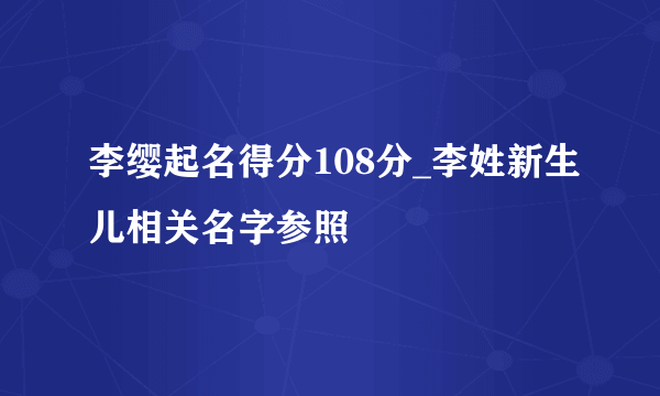 李缨起名得分108分_李姓新生儿相关名字参照