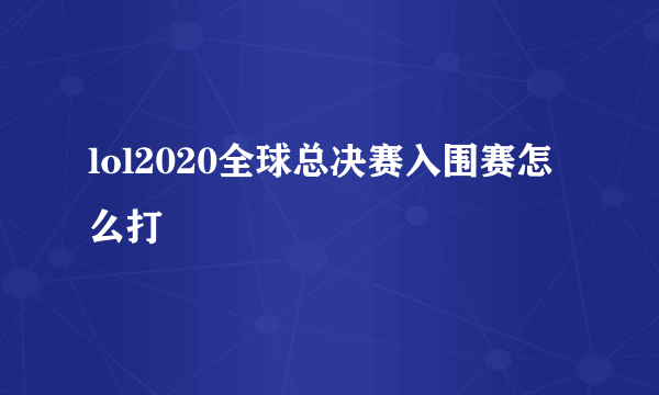 lol2020全球总决赛入围赛怎么打