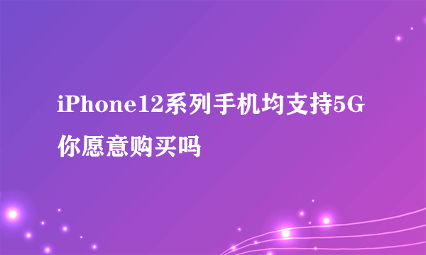 iPhone12系列手机均支持5G 你愿意购买吗