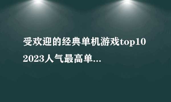 受欢迎的经典单机游戏top10 2023人气最高单机游戏排行榜