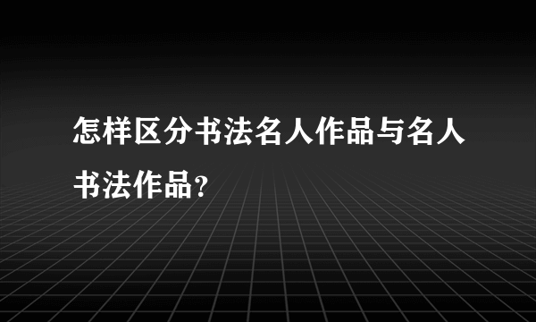 怎样区分书法名人作品与名人书法作品？