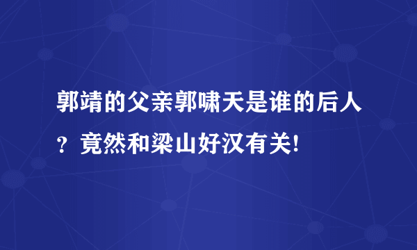 郭靖的父亲郭啸天是谁的后人？竟然和梁山好汉有关!