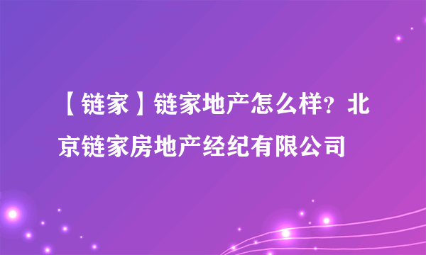 【链家】链家地产怎么样？北京链家房地产经纪有限公司