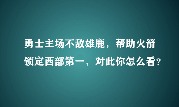 勇士主场不敌雄鹿，帮助火箭锁定西部第一，对此你怎么看？