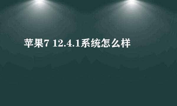 苹果7 12.4.1系统怎么样