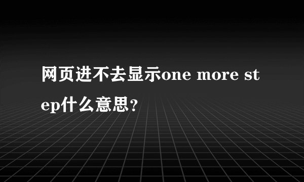 网页进不去显示one more step什么意思？