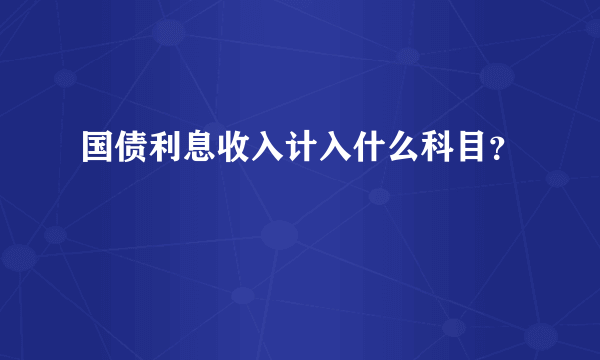 国债利息收入计入什么科目？