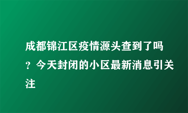 成都锦江区疫情源头查到了吗？今天封闭的小区最新消息引关注