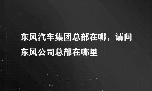 东风汽车集团总部在哪，请问东风公司总部在哪里