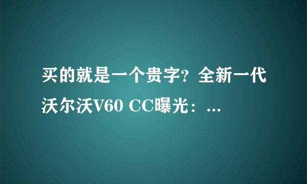 买的就是一个贵字？全新一代沃尔沃V60 CC曝光：确实帅！