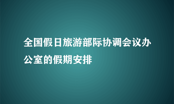 全国假日旅游部际协调会议办公室的假期安排