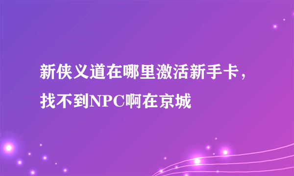 新侠义道在哪里激活新手卡，找不到NPC啊在京城