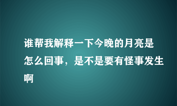 谁帮我解释一下今晚的月亮是怎么回事，是不是要有怪事发生啊