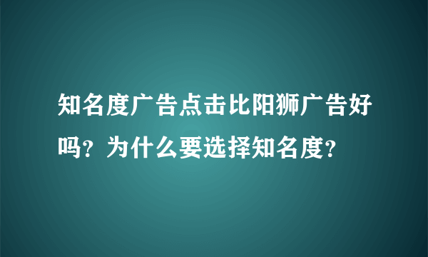 知名度广告点击比阳狮广告好吗？为什么要选择知名度？