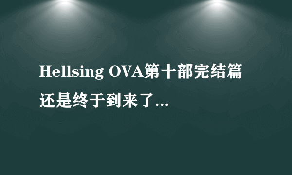 Hellsing OVA第十部完结篇还是终于到来了，既期大于失落！