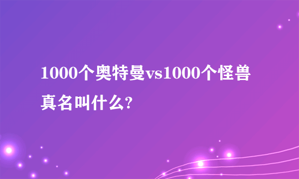 1000个奥特曼vs1000个怪兽真名叫什么?