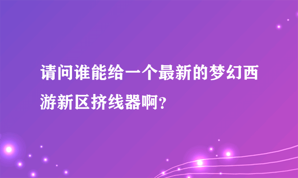 请问谁能给一个最新的梦幻西游新区挤线器啊？