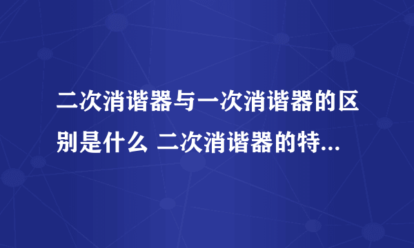 二次消谐器与一次消谐器的区别是什么 二次消谐器的特点包括哪些