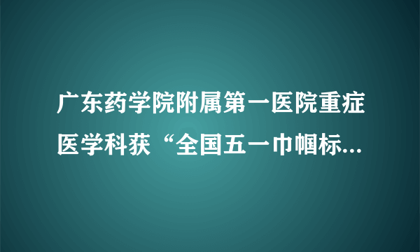 广东药学院附属第一医院重症医学科获“全国五一巾帼标兵岗”称号