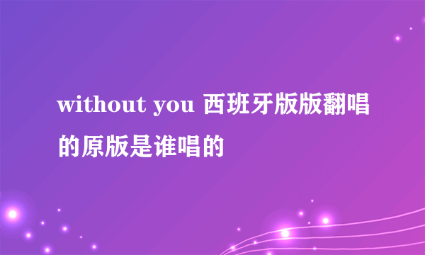 without you 西班牙版版翻唱的原版是谁唱的