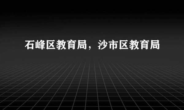 石峰区教育局，沙市区教育局