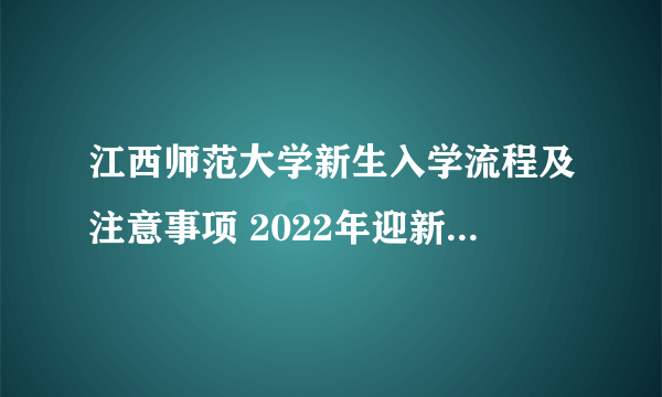 江西师范大学新生入学流程及注意事项 2022年迎新网站入口