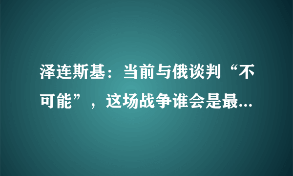 泽连斯基：当前与俄谈判“不可能”，这场战争谁会是最终的胜利者？