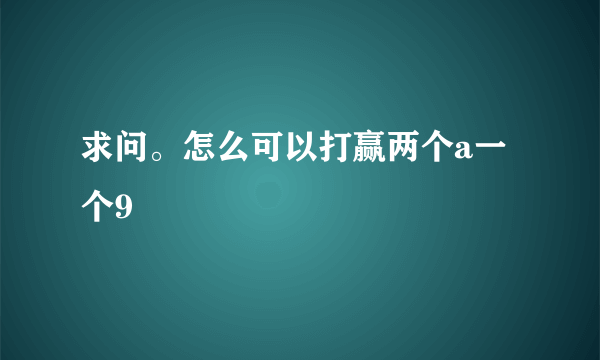 求问。怎么可以打赢两个a一个9