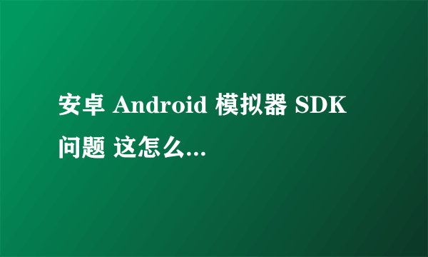 安卓 Android 模拟器 SDK 问题 这怎么回事 我想用2.3 只有2。1