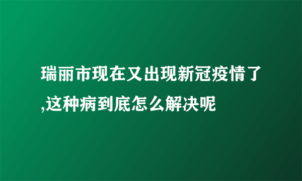 瑞丽市现在又出现新冠疫情了,这种病到底怎么解决呢