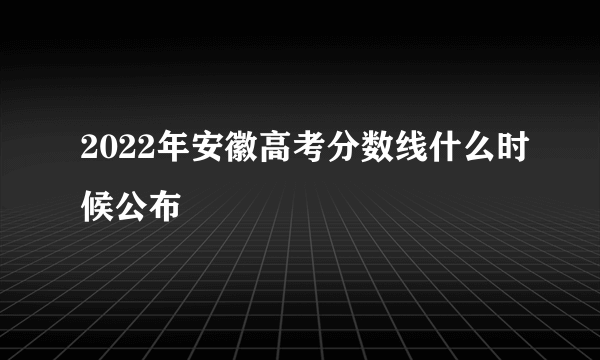 2022年安徽高考分数线什么时候公布