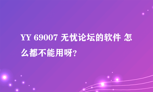 YY 69007 无忧论坛的软件 怎么都不能用呀？