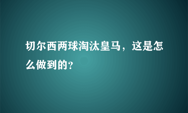 切尔西两球淘汰皇马，这是怎么做到的？