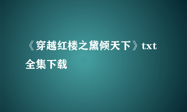 《穿越红楼之黛倾天下》txt全集下载