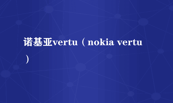 诺基亚vertu（nokia vertu）